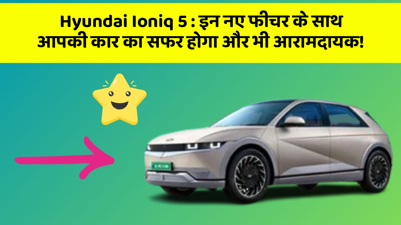 Hyundai Ioniq 5:इन नए फीचर के साथ आपकी कार का सफर होगा और भी आरामदायक!