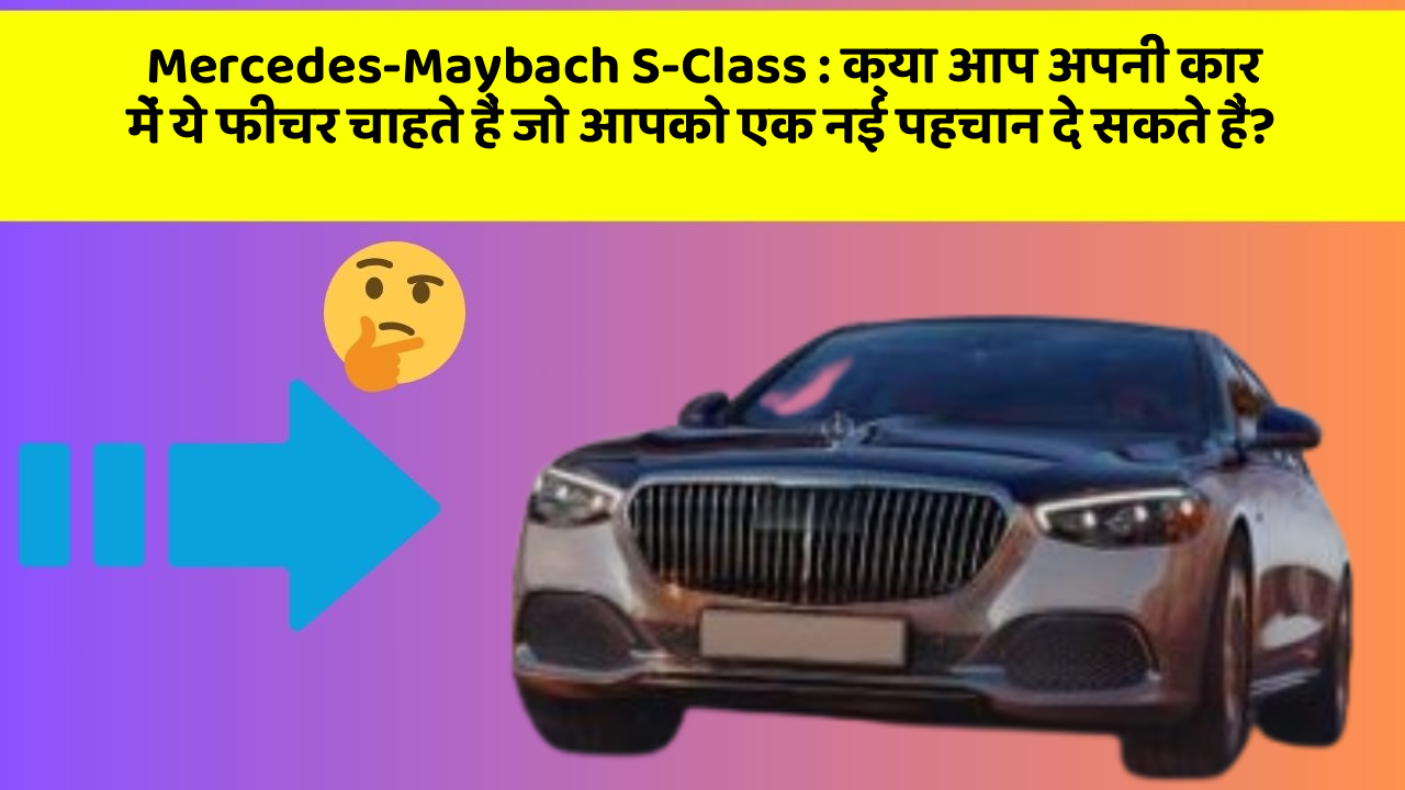 Mercedes-Maybach S-Class: क्या आप अपनी कार में ये फीचर चाहते हैं जो आपको एक नई पहचान दे सकते हैं?