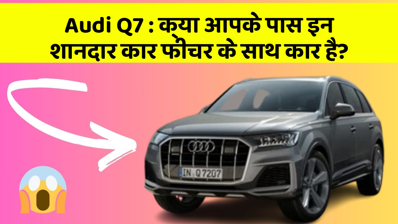 Audi Q7:क्या आपके पास इन शानदार कार फीचर के साथ कार है?