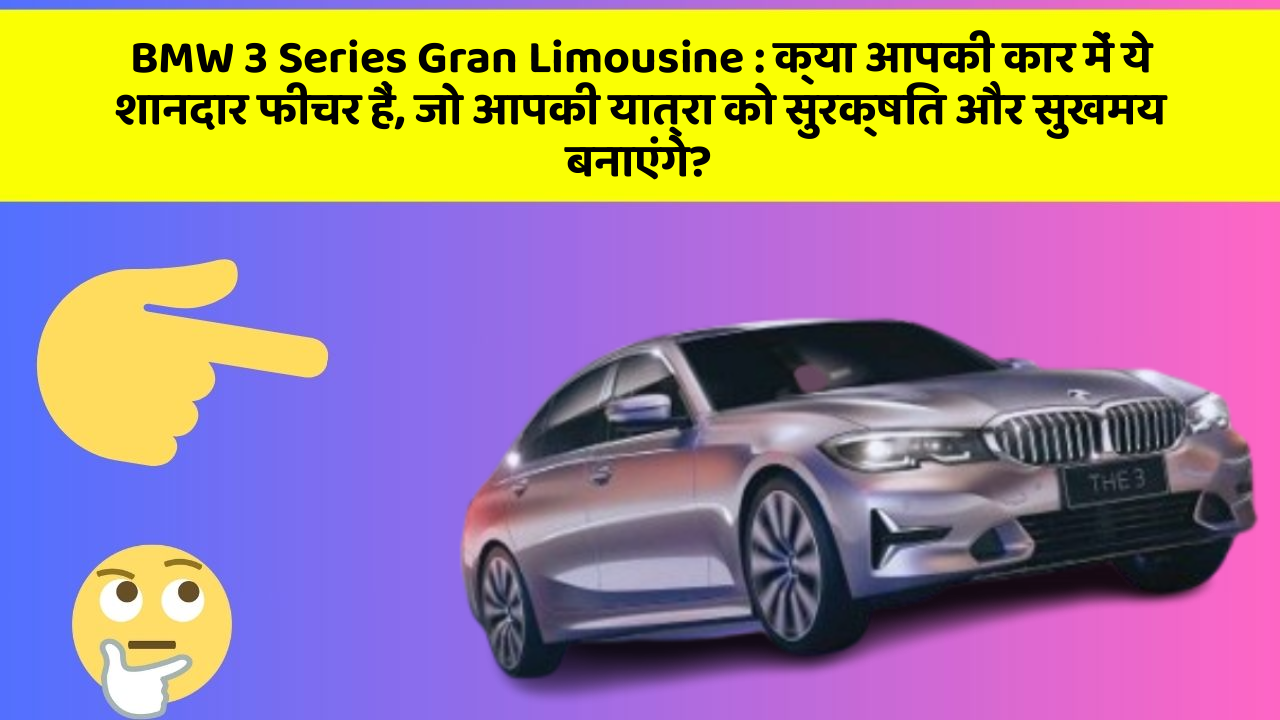 BMW 3 Series Gran Limousine: क्या आपकी कार में ये शानदार फीचर हैं, जो आपकी यात्रा को सुरक्षित और सुखमय बनाएंगे?