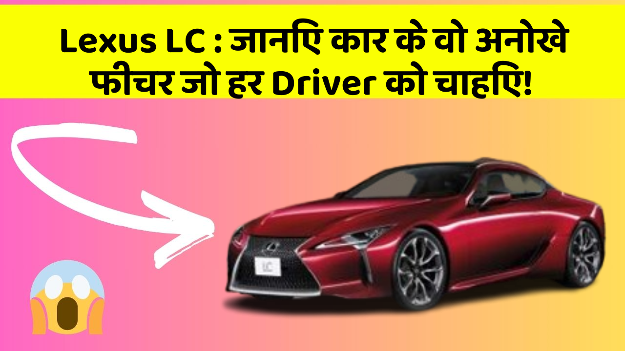 Lexus LC: जानिए कार के वो अनोखे फीचर जो हर Driver को चाहिए!