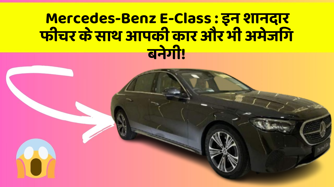 Mercedes-Benz E-Class: इन शानदार फीचर के साथ आपकी कार और भी अमेजिंग बनेगी!