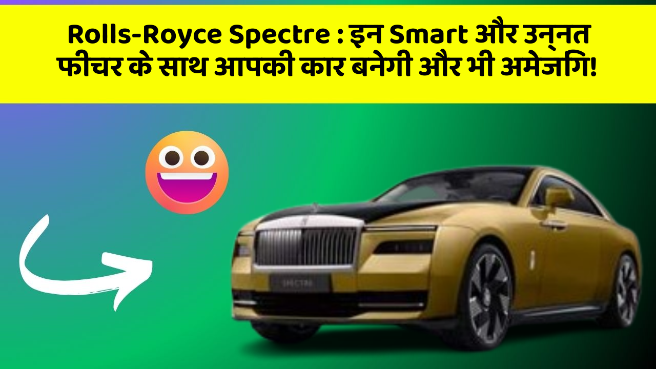 Rolls-Royce Spectre: इन Smart और उन्नत फीचर के साथ आपकी कार बनेगी और भी अमेजिंग!