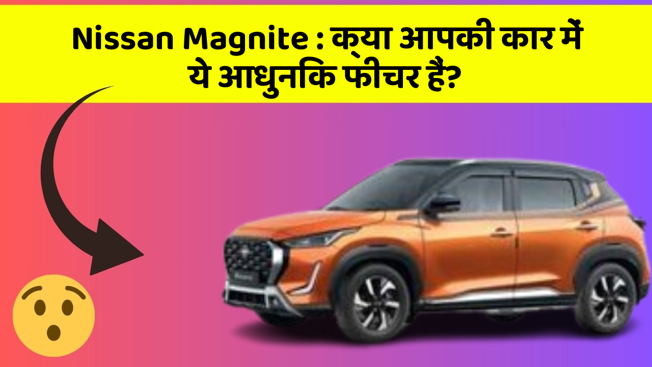 Nissan Magnite : क्या आपकी कार में ये आधुनिक फीचर हैं?