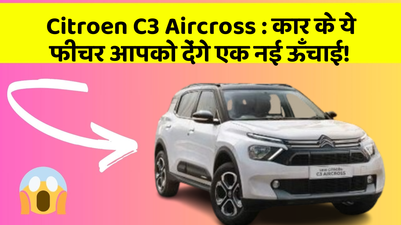 Citroen C3 Aircross:कार के ये फीचर आपको देंगे एक नई ऊँचाई!